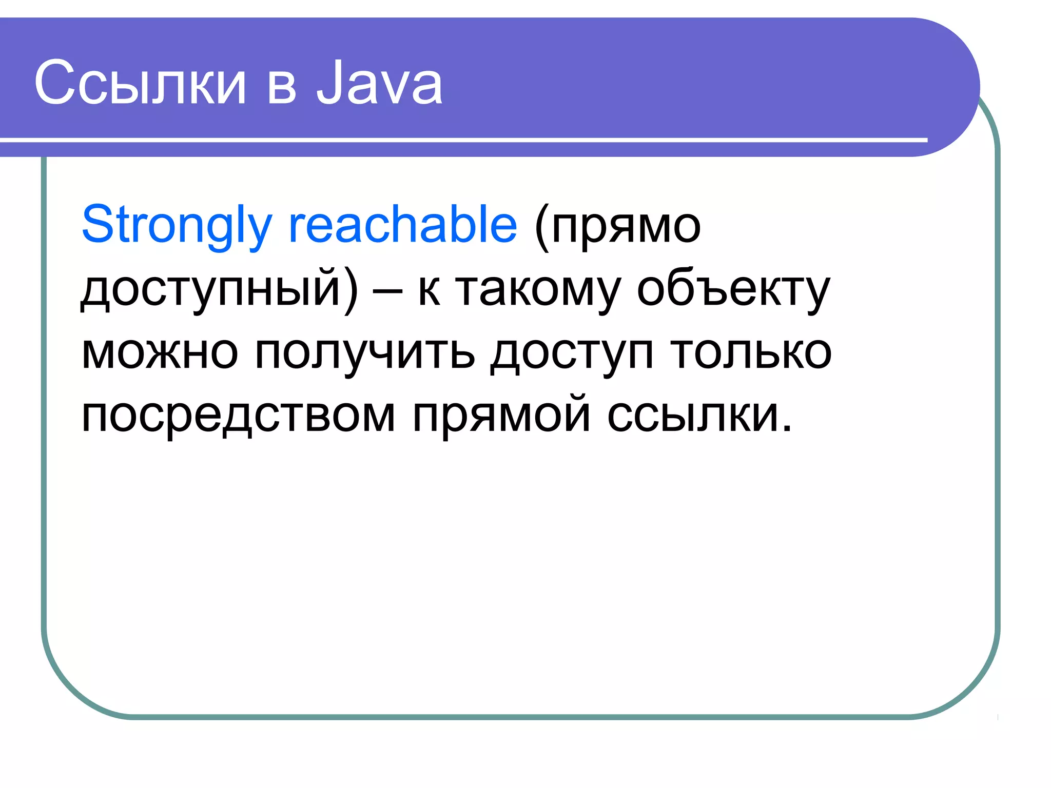 Ссылки в Java
Strongly reachable (прямо
доступный) – к такому объекту
можно получить доступ только
посредством прямой ссылки.
 
