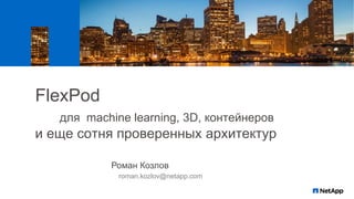 FlexPod
для machine learning, 3D, контейнеров
и еще сотня проверенных архитектур
Роман Козлов
roman.kozlov@netapp.com
 