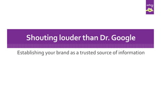 Establishing your brand as a trusted source of information
Shouting louder than Dr.Google
 