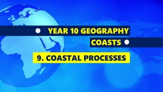 YEAR 10 GEOGRAPHY
COASTS
9. COASTAL PROCESSES
 