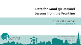 Rishi Nalin Kumar
Chapter Lead, DataKind UK
Data Innovation Summit
March, 30 2017
#DIS2017
Data for Good @DataKind
Lessons from the Frontline
 