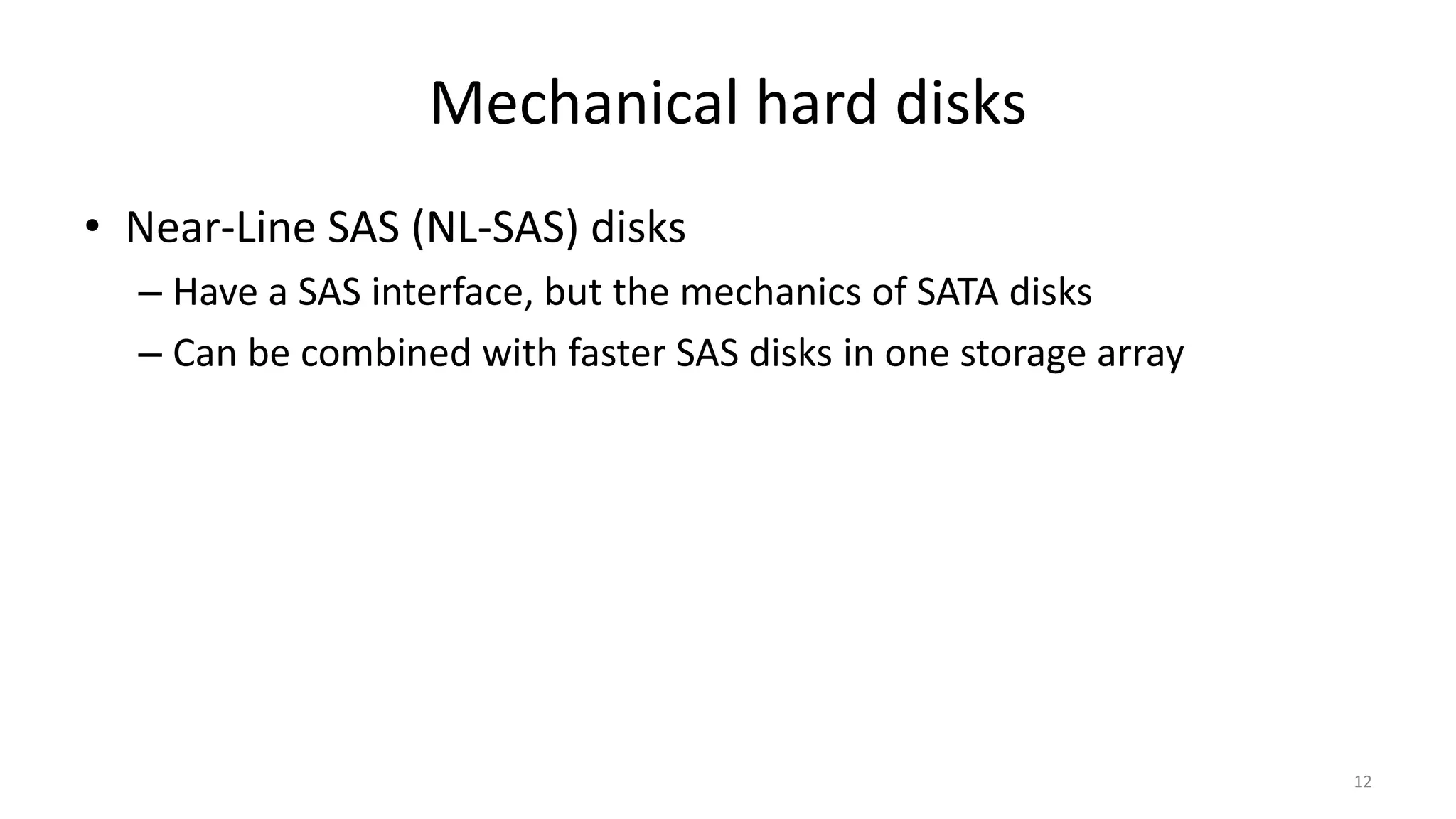 Mechanical hard disks
• Near-Line SAS (NL-SAS) disks
– Have a SAS interface, but the mechanics of SATA disks
– Can be combined with faster SAS disks in one storage array
12
 