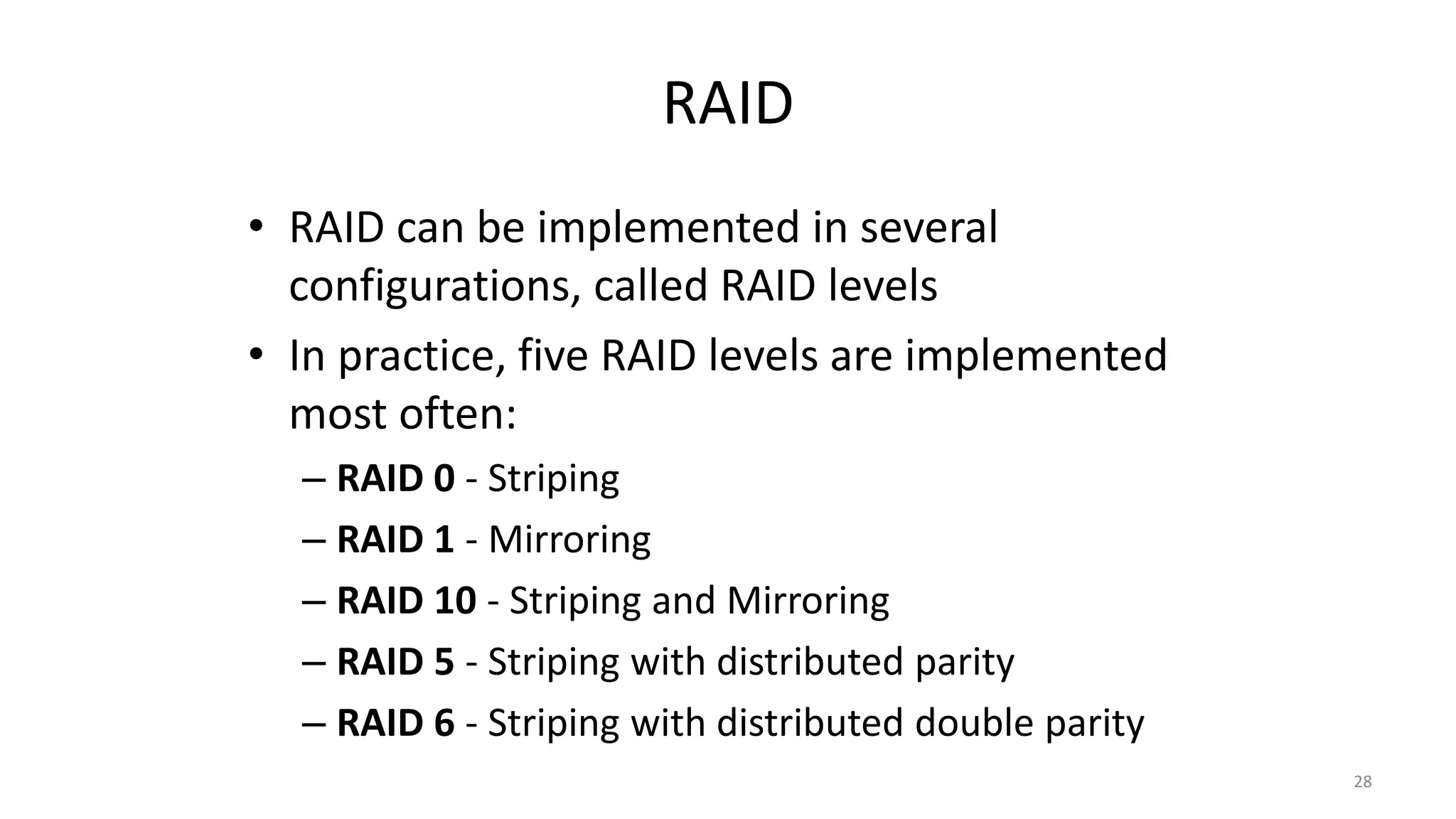 RAID
• RAID can be implemented in several
configurations, called RAID levels
• In practice, five RAID levels are implemented
most often:
– RAID 0 - Striping
– RAID 1 - Mirroring
– RAID 10 - Striping and Mirroring
– RAID 5 - Striping with distributed parity
– RAID 6 - Striping with distributed double parity
28
 