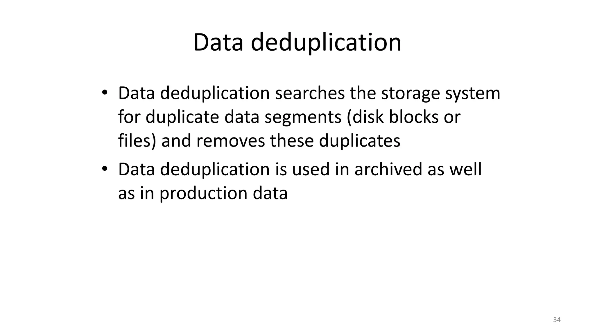 Data deduplication
• Data deduplication searches the storage system
for duplicate data segments (disk blocks or
files) and removes these duplicates
• Data deduplication is used in archived as well
as in production data
34
 