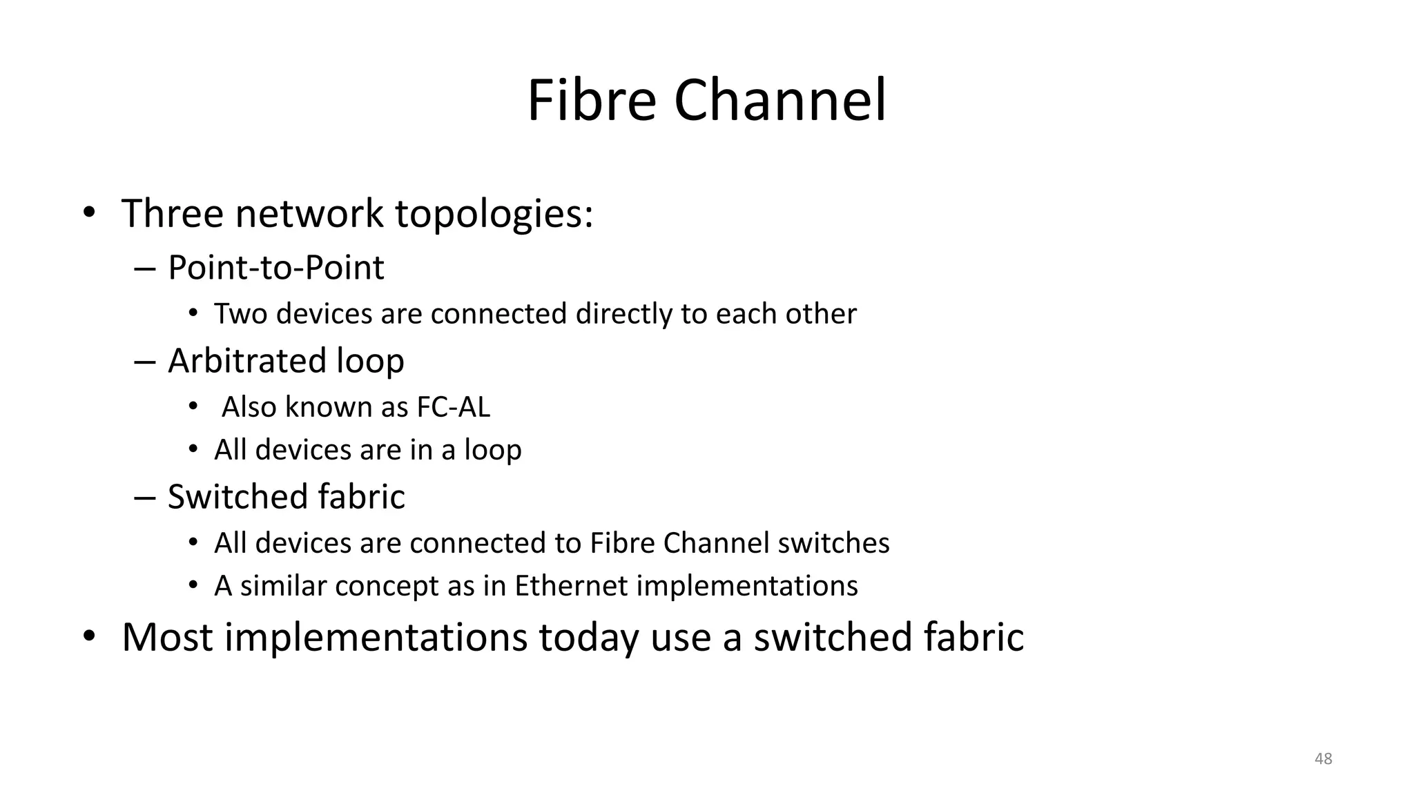 Fibre Channel
• Three network topologies:
– Point-to-Point
• Two devices are connected directly to each other
– Arbitrated loop
• Also known as FC-AL
• All devices are in a loop
– Switched fabric
• All devices are connected to Fibre Channel switches
• A similar concept as in Ethernet implementations
• Most implementations today use a switched fabric
48
 