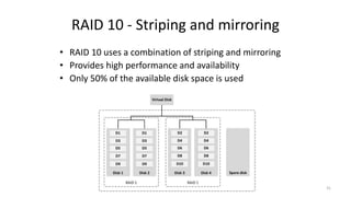 RAID 10 - Striping and mirroring
• RAID 10 uses a combination of striping and mirroring
• Provides high performance and availability
• Only 50% of the available disk space is used
31
 