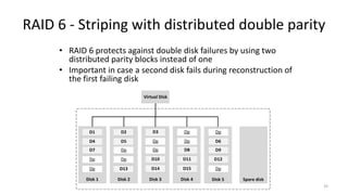 RAID 6 - Striping with distributed double parity
• RAID 6 protects against double disk failures by using two
distributed parity blocks instead of one
• Important in case a second disk fails during reconstruction of
the first failing disk
33
 