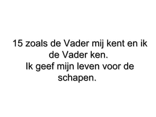 15 zoals de Vader mij kent en ik15 zoals de Vader mij kent en ik
de Vader ken.de Vader ken.
Ik geef mijn leven voor deIk geef mijn leven voor de
schapen.schapen.
 