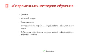 «Современные» методики обучения
• Коучинг.
• Мозговой штурм.
• Кросс-тренинг.
• Клиповый контент: фильм / видео, работа с ассоциативным
рядом.
• Кейс-метод: анализ конкретных ситуаций, рефексирование
и прогноз ошибок.
 