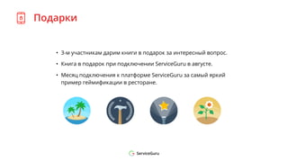 Подарки
• 3-м участникам дарим книги в подарок за интересный вопрос.
• Книга в подарок при подключении ServiceGuru в августе.
• Месяц подключения к платформе ServiceGuru за самый яркий
пример геймификации в ресторане.
 
