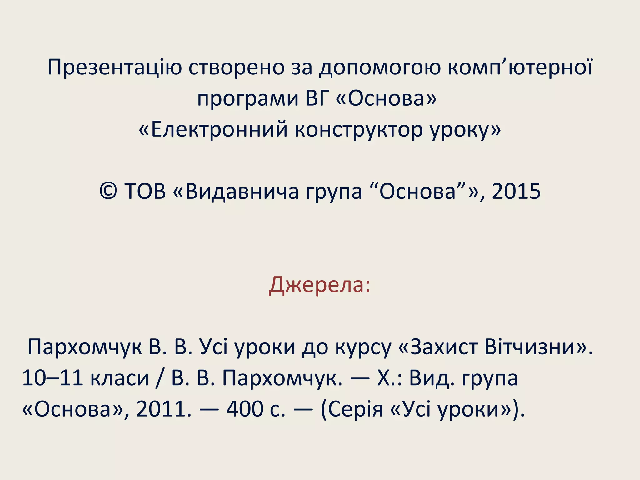 Презентацію створено за допомогою комп’ютерної
програми ВГ «Основа»
«Електронний конструктор уроку»
© ТОВ «Видавнича група “Основа”», 2015
Джерела:
Пархомчук В. В. Усі уроки до курсу «Захист Вітчизни».
10–11 класи / В. В. Пархомчук. — Х.: Вид. група
«Основа», 2011. — 400 с. — (Серія «Усі уроки»).
 