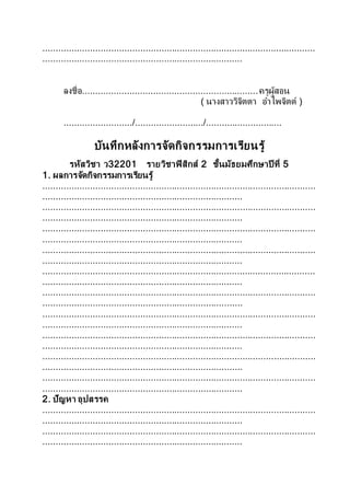 ........................................................................................................
............................................................................
ลงชื่อ...................................................................ครูผู้สอน
( นางสาววิจิตตา อาไพจิตต์ )
........................../........................../.............................
บันทึกหลังการจัดกิจกรรมการเรียนรู้
รหัสวิชา ว32201 รายวิชาฟิสิกส์ 2 ชั้นมัธยมศึกษาปี ที่ 5
1. ผลการจัดกิจกรรมการเรียนรู้
........................................................................................................
............................................................................
........................................................................................................
............................................................................
........................................................................................................
............................................................................
........................................................................................................
............................................................................
........................................................................................................
............................................................................
........................................................................................................
............................................................................
........................................................................................................
............................................................................
........................................................................................................
............................................................................
........................................................................................................
............................................................................
........................................................................................................
............................................................................
2. ปัญหา อุปสรรค
........................................................................................................
............................................................................
........................................................................................................
............................................................................
 