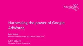 Harnessing the power of Google
AdWords
Kate Sanger
Head of Communications, Jo’s Cervical Cancer Trust
Justin Deaville
Managing director, Receptional
 