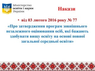 Накази
• від 03 лютого 2016 року № 77
«Про затвердження програм зовнішнього
незалежного оцінювання осіб, які бажають
здобувати вищу освіту на основі повної
загальної середньої освіти»
 