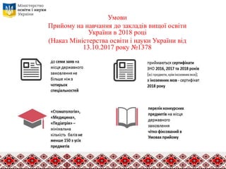 Умови
Прийому на навчання до закладів вищої освіти
України в 2018 році
(Наказ Міністерства освіти і науки України від
13.10.2017 року №1378
 