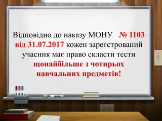 Відповідно до наказу МОНУ № 1103
від 31.07.2017 кожен зареєстрований
учасник має право скласти тести
щонайбільше з чотирьох
навчальних предметів!
 