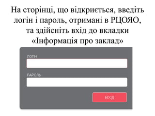 На сторінці, що відкриється, введіть
логін і пароль, отримані в РЦОЯО,
та здійсніть вхід до вкладки
«Інформація про заклад»
 
