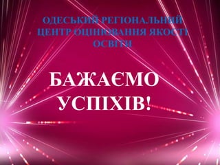 ОДЕСЬКИЙ РЕГІОНАЛЬНИЙ
ЦЕНТР ОЦІНЮВАННЯ ЯКОСТІ
ОСВІТИ
БАЖАЄМО
УСПІХІВ!
 