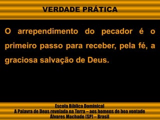O arrependimento do pecador é o
primeiro passo para receber, pela fé, a
graciosa salvação de Deus.
Escola Bíblica Dominical
A Palavra de Deus revelada na Terra – aos homens de boa vontade
Álvares Machado (SP) – Brasil
VERDADE PRÁTICA
 