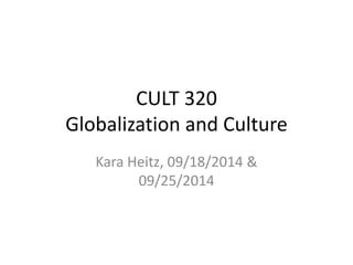 CULT 320 
Globalization and Culture 
Kara Heitz, 09/18/2014 & 
09/25/2014 
 