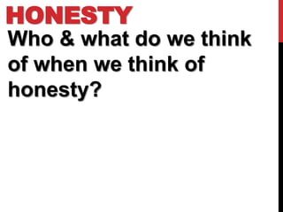 HONESTY
Who & what do we think
of when we think of
honesty?
 