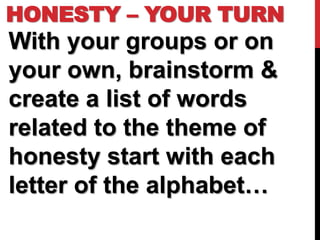 HONESTY – YOUR TURN
With your groups or on
your own, brainstorm &
create a list of words
related to the theme of
honesty start with each
letter of the alphabet…
 