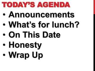 TODAY’S AGENDA
•   Announcements
•   What’s for lunch?
•   On This Date
•   Honesty
•   Wrap Up
 