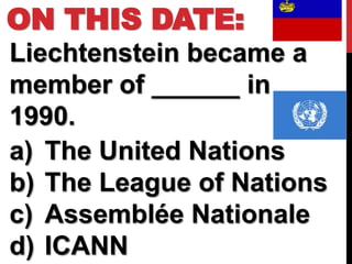 ON THIS DATE:
Liechtenstein became a
member of ______ in
1990.
a) The United Nations
b) The League of Nations
c) Assemblée Nationale
d) ICANN
 