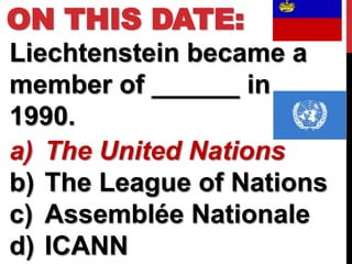 ON THIS DATE:
Liechtenstein became a
member of ______ in
1990.
a) The United Nations
b) The League of Nations
c) Assemblée Nationale
d) ICANN
 