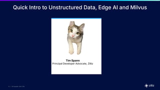 13 | © Copyright 2024 Zilliz
13
13 | © Copyright 10/22/23 Zilliz
13 | © Copyright 2024 Zilliz
Quick Intro to Unstructured Data, Edge AI and Milvus
Tim Spann
Principal Developer Advocate, Zilliz
 