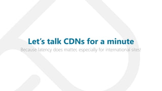 Because latency does matter, especially for international sites!
Let’s talk CDNs for a minute
 
