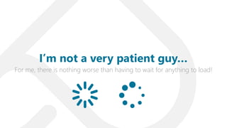 For me, there is nothing worse than having to wait for anything to load!
I’m not a very patient guy…
 