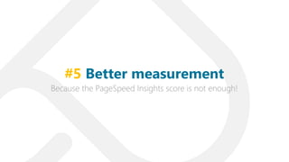 Because the PageSpeed Insights score is not enough!
#5 Better measurement
 