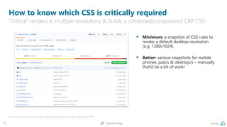 58 @peakaceag pa.ag
How to know which CSS is critically required
“Critical” renders in multiple resolutions & builds a combined/compressed CRP CSS:
Critical & criticalCSS on GitHub: http://pa.ag/2wJTZAu & http://pa.ag/2wT1ST9
▪ Minimum: a snapshot of CSS rules to
render a default desktop resolution
(e.g. 1280x1024).
▪ Better: various snapshots for mobile
phones, pad/s & desktop/s – manually
that’d be a lot of work!
 