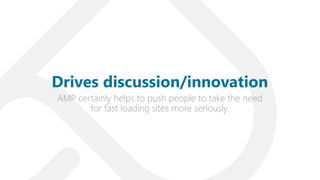 AMP certainly helps to push people to take the need
for fast loading sites more seriously.
Drives discussion/innovation
 