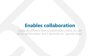Suddenly, different teams/stakeholders (have to) care
about performance and it becomes an “agenda topic”.
Enables collaboration
 
