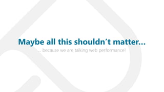 … because we are talking web performance!
Maybe all this shouldn’t matter…
 