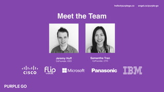Meet the Team
Jeremy Huff
CoFounder, CEO
Samantha Tran
CoFounder, CTO
hello@purplego.co angel.co/purple-go
 