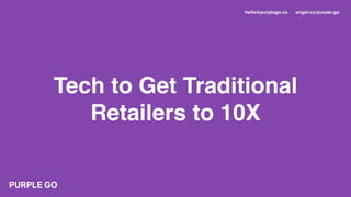 Tech to Get Traditional
Retailers to 10X
hello@purplego.co angel.co/purple-go
 