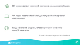 44% человек делают не менее 1 покупки на основании email-писем
74% людей предпочитают Email для получения коммерческой
коммуникации
Всегда на связи! В среднем, человек проверяет свою почту
около 10 раз в день
Статистика из открытых источников
 