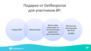 Подарки от GetResponse
для участников 8P:
Скидка 50% Презентация
Запись двух
вебинаров по
автоматизации
маркетинга
для ecommerce
Бесплатная
консультация
при базе
10 000+
 