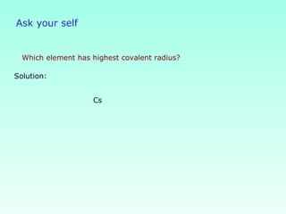 Ask your self
Which element has highest covalent radius?
Cs
Solution:
 