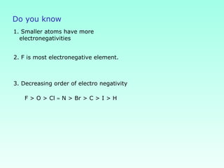 Do you know
1. Smaller atoms have more
electronegativities
2. F is most electronegative element.
3. Decreasing order of electro negativity
F > O > Cl ≈ N > Br > C > I > H
 