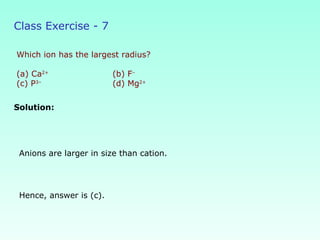 Class Exercise - 7
Which ion has the largest radius?
(a) Ca2+
(b) F–
(c) P3–
(d) Mg2+
Solution:
Hence, answer is (c).
Anions are larger in size than cation.
 