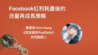 Facebook紅利利耗盡後的
流量量再成長策略略
黃晨皓 Kim Hung
《波波黛莉PopDaily》
共同創辦⼈人
 