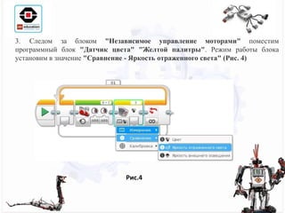 3. Следом за блоком "Независимое управление моторами" поместим
программный блок "Датчик цвета" "Желтой палитры". Режим работы блока
установим в значение "Сравнение - Яркость отраженного света" (Рис. 4)
Рис.4
 