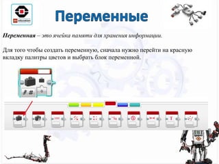 Переменная – это ячейка памяти для хранения информации.
Для того чтобы создать переменную, сначала нужно перейти на красную
вкладку палитры цветов и выбрать блок переменной.
 