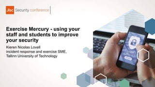 Exercise Mercury - using your
staff and students to improve
your security
Kieren Nicolas Lovell
incident response and exercise SME,
Tallinn University of Technology
 