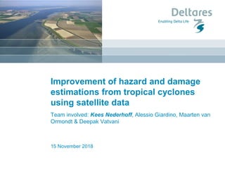 Improvement of hazard and damage
estimations from tropical cyclones
using satellite data
Team involved: Kees Nederhoff, Alessio Giardino, Maarten van
Ormondt & Deepak Vatvani
15 November 2018
 