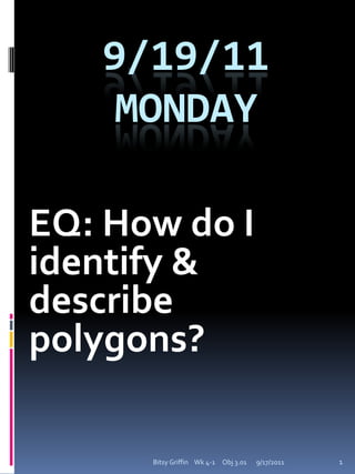 9/19/11Monday EQ: How do I identify & describe polygons? I can name polygons. 9/17/2011 1 Bitsy Griffin    Wk 4-1     Obj 3.01 